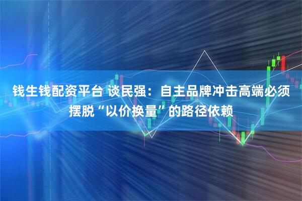 钱生钱配资平台 谈民强：自主品牌冲击高端必须摆脱“以价换量”的路径依赖