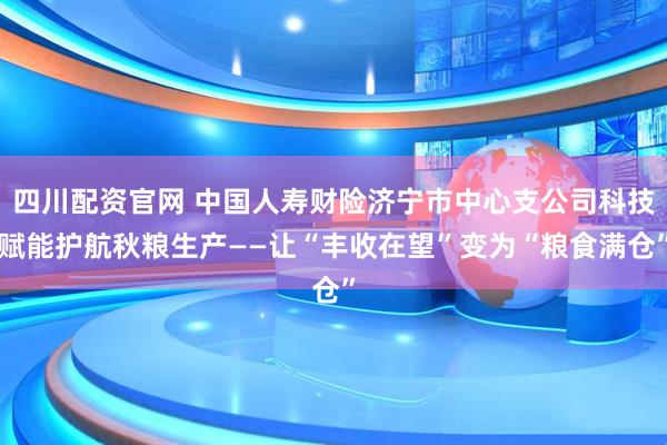 四川配资官网 中国人寿财险济宁市中心支公司科技赋能护航秋粮生产——让“丰收在望”变为“粮食满仓”