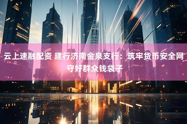 云上速融配资 建行济南金泉支行：筑牢货币安全网 守好群众钱袋子