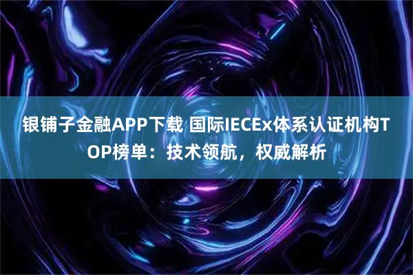 银铺子金融APP下载 国际IECEx体系认证机构TOP榜单：技术领航，权威解析
