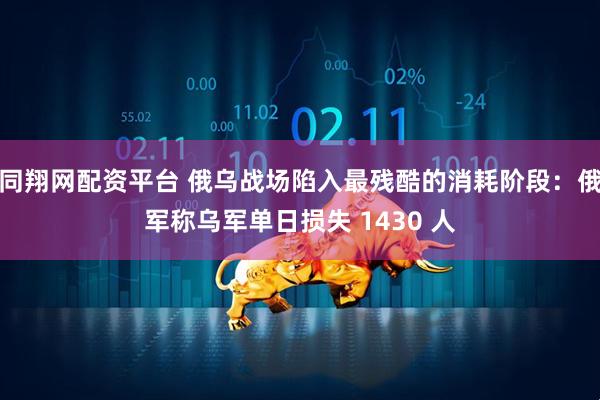同翔网配资平台 俄乌战场陷入最残酷的消耗阶段：俄军称乌军单日损失 1430 人