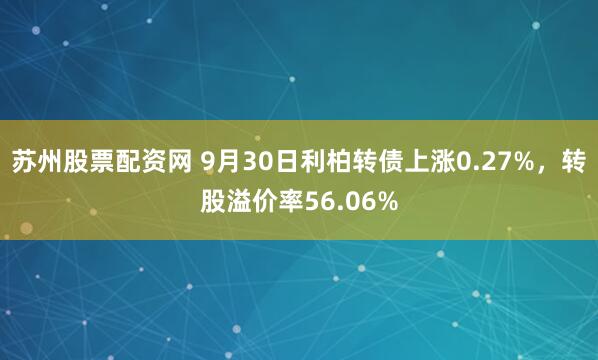 苏州股票配资网 9月30日利柏转债上涨0.27%，转股溢价率56.06%