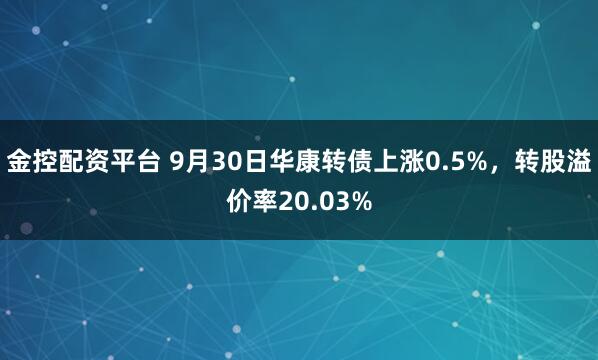 金控配资平台 9月30日华康转债上涨0.5%，转股溢价率20.03%