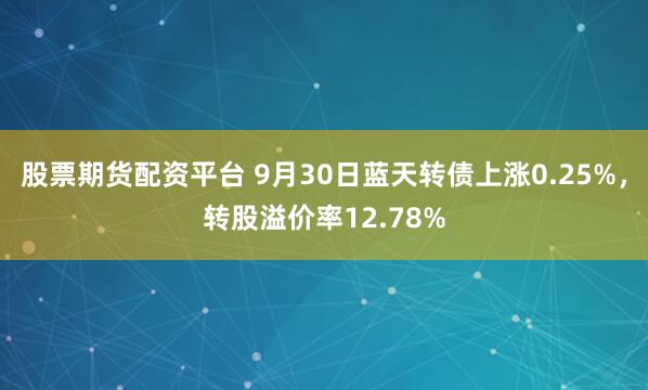 股票期货配资平台 9月30日蓝天转债上涨0.25%，转股溢价率12.78%