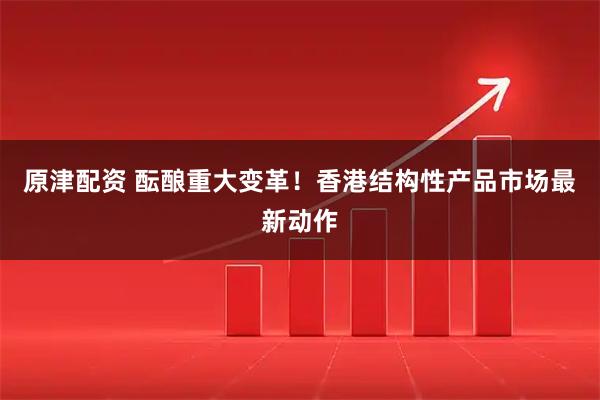 原津配资 酝酿重大变革！香港结构性产品市场最新动作
