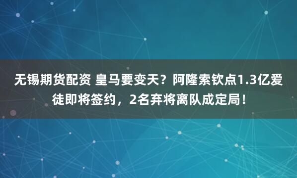 无锡期货配资 皇马要变天？阿隆索钦点1.3亿爱徒即将签约，2名弃将离队成定局！