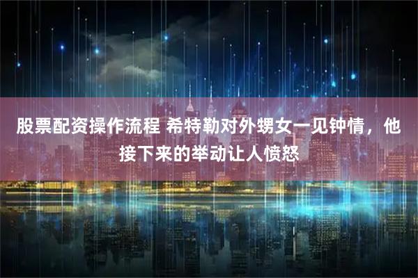 股票配资操作流程 希特勒对外甥女一见钟情，他接下来的举动让人愤怒