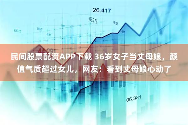 民间股票配资APP下载 36岁女子当丈母娘，颜值气质超过女儿，网友：看到丈母娘心动了