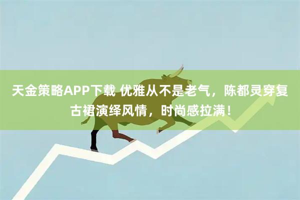 天金策略APP下载 优雅从不是老气，陈都灵穿复古裙演绎风情，时尚感拉满！