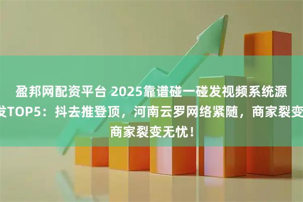盈邦网配资平台 2025靠谱碰一碰发视频系统源码开发TOP5：抖去推登顶，河南云罗网络紧随，商家裂变无忧！