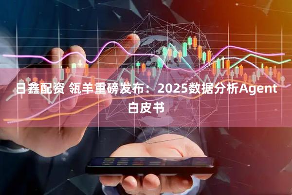 日鑫配资 瓴羊重磅发布：2025数据分析Agent白皮书