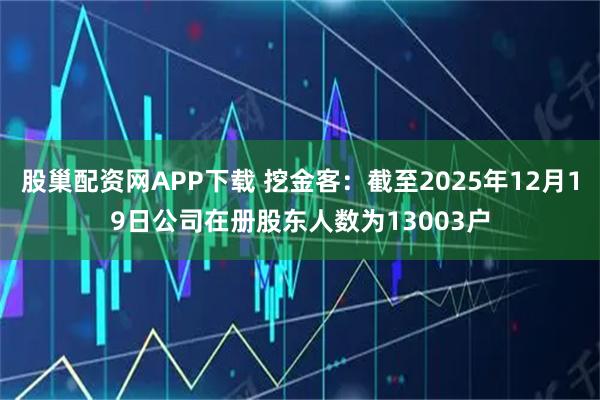股巢配资网APP下载 挖金客：截至2025年12月19日公司在册股东人数为13003户