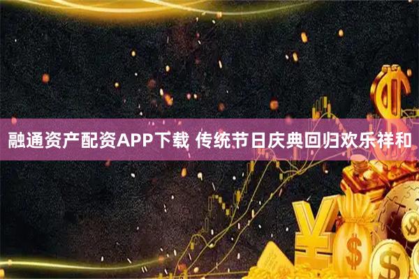 融通资产配资APP下载 传统节日庆典回归欢乐祥和