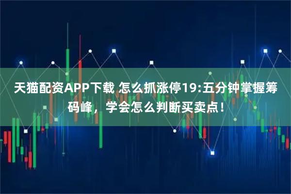 天猫配资APP下载 怎么抓涨停19:五分钟掌握筹码峰，学会怎么判断买卖点！