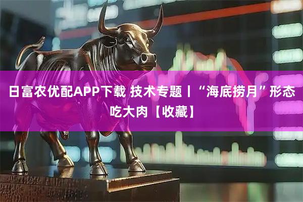 日富农优配APP下载 技术专题丨“海底捞月”形态吃大肉【收藏】