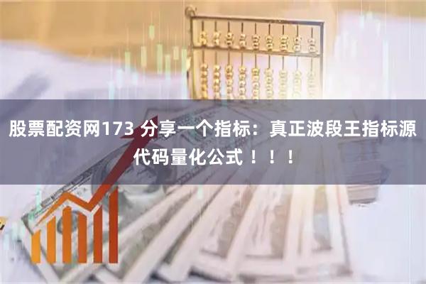 股票配资网173 分享一个指标：真正波段王指标源代码量化公式 ！！！