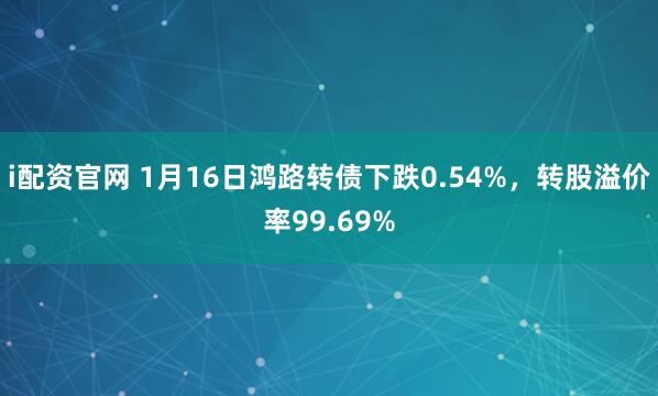 i配资官网 1月16日鸿路转债下跌0.54%，转股溢价率99.69%