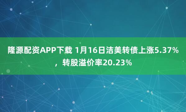 隆源配资APP下载 1月16日洁美转债上涨5.37%，转股溢价率20.23%