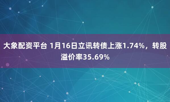 大象配资平台 1月16日立讯转债上涨1.74%，转股溢价率35.69%