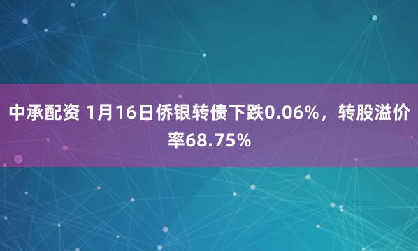 中承配资 1月16日侨银转债下跌0.06%，转股溢价率68.75%