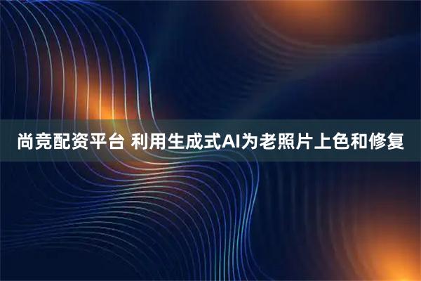 尚竞配资平台 利用生成式AI为老照片上色和修复