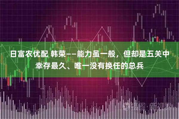 日富农优配 韩荣——能力虽一般，但却是五关中幸存最久、唯一没有换任的总兵