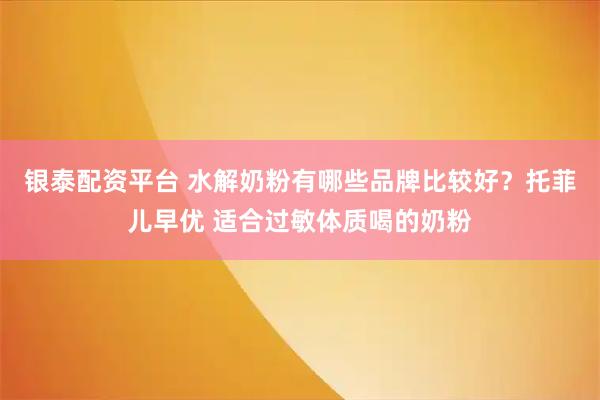 银泰配资平台 水解奶粉有哪些品牌比较好？托菲儿早优 适合过敏体质喝的奶粉