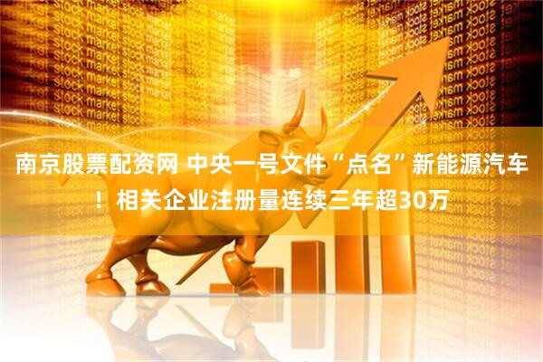 南京股票配资网 中央一号文件“点名”新能源汽车！相关企业注册量连续三年超30万