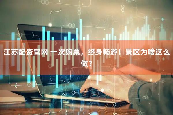 江苏配资官网 一次购票，终身畅游！景区为啥这么做？