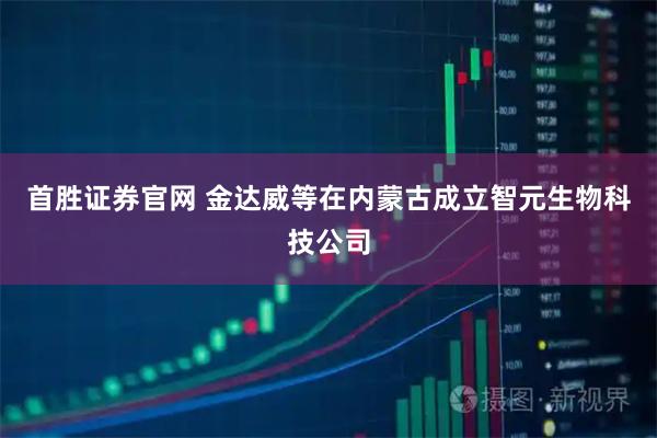 首胜证券官网 金达威等在内蒙古成立智元生物科技公司