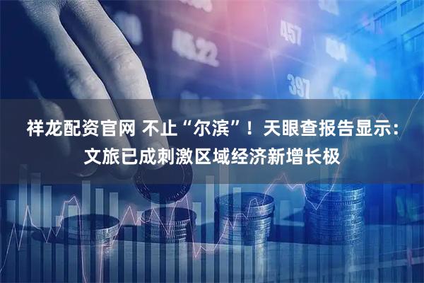 祥龙配资官网 不止“尔滨”！天眼查报告显示：文旅已成刺激区域经济新增长极