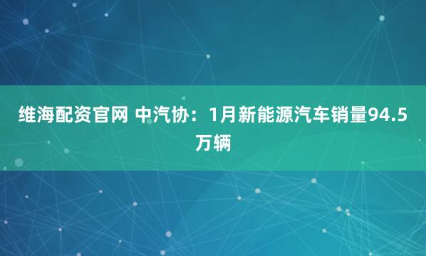维海配资官网 中汽协：1月新能源汽车销量94.5万辆