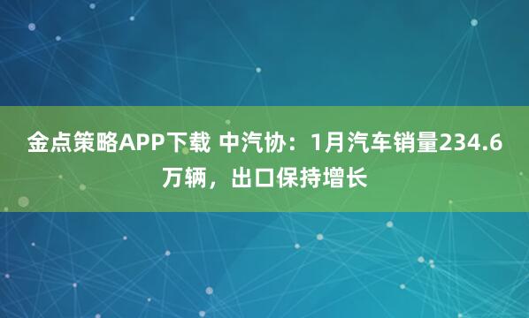 金点策略APP下载 中汽协：1月汽车销量234.6万辆，出口保持增长