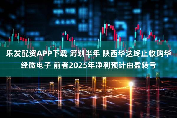 乐发配资APP下载 筹划半年 陕西华达终止收购华经微电子 前者2025年净利预计由盈转亏