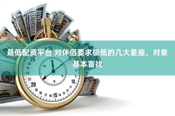 最低配资平台 对伴侣要求极低的几大星座，对象基本盲找