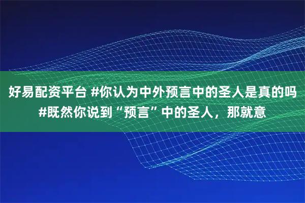 好易配资平台 #你认为中外预言中的圣人是真的吗#既然你说到“预言”中的圣人，那就意
