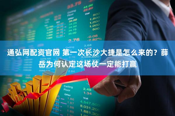 通弘网配资官网 第一次长沙大捷是怎么来的？薛岳为何认定这场仗一定能打赢