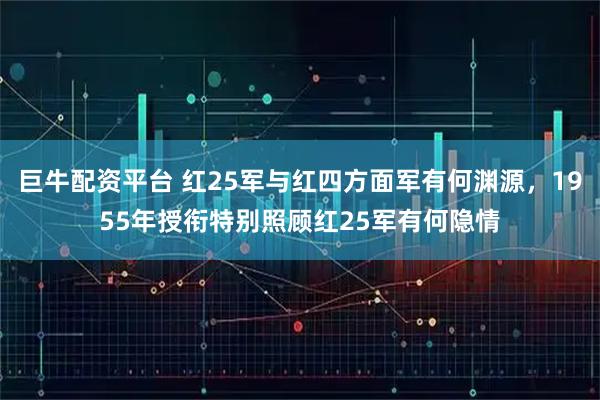 巨牛配资平台 红25军与红四方面军有何渊源，1955年授衔特别照顾红25军有何隐情