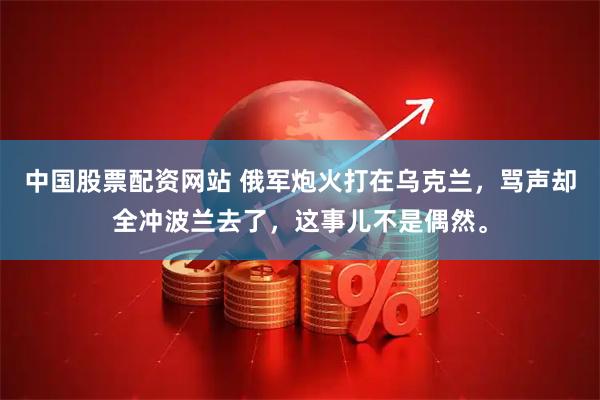 中国股票配资网站 俄军炮火打在乌克兰，骂声却全冲波兰去了，这事儿不是偶然。