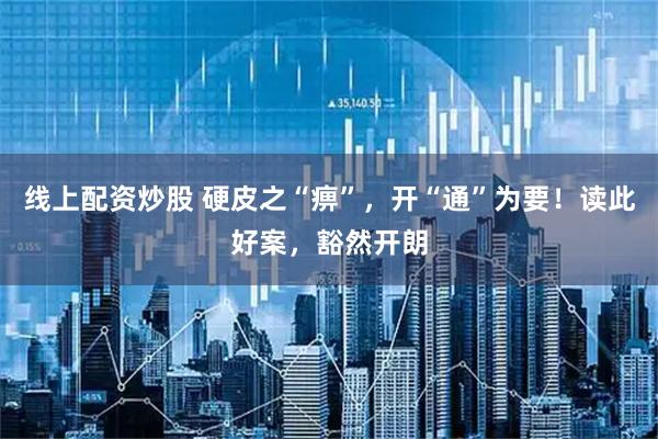 线上配资炒股 硬皮之“痹”，开“通”为要！读此好案，豁然开朗