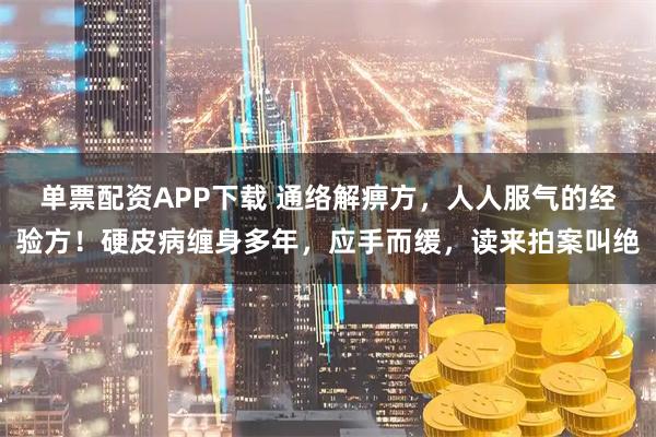 单票配资APP下载 通络解痹方，人人服气的经验方！硬皮病缠身多年，应手而缓，读来拍案叫绝