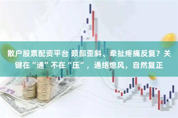 散户股票配资平台 颈部歪斜、牵扯疼痛反复?关键在“通”不在“压”,通络熄风,自然复正