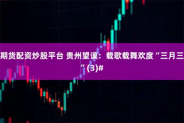 期货配资炒股平台 贵州望谟：载歌载舞欢度“三月三”(3)#
