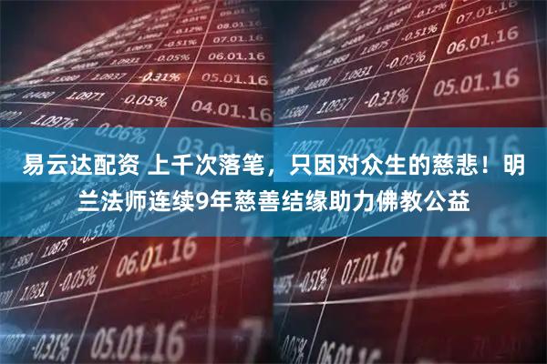 易云达配资 上千次落笔，只因对众生的慈悲！明兰法师连续9年慈善结缘助力佛教公益