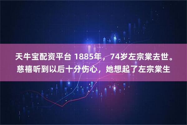天牛宝配资平台 1885年，74岁左宗棠去世。慈禧听到以后十分伤心，她想起了左宗棠生