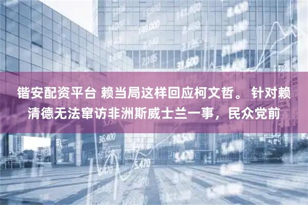 锴安配资平台 赖当局这样回应柯文哲。 针对赖清德无法窜访非洲斯威士兰一事，民众党前