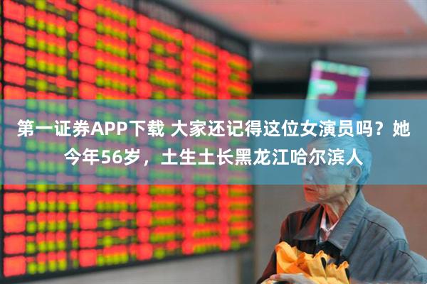 第一证券APP下载 大家还记得这位女演员吗？她今年56岁，土生土长黑龙江哈尔滨人